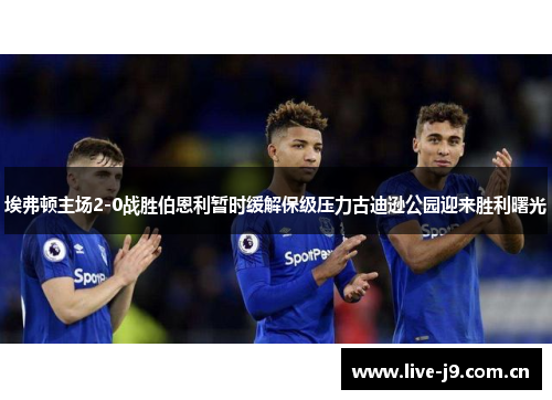 埃弗顿主场2-0战胜伯恩利暂时缓解保级压力古迪逊公园迎来胜利曙光